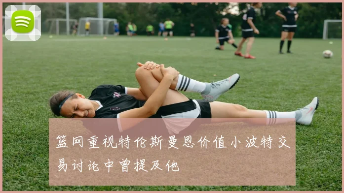 篮网重视特伦斯曼恩价值小波特交易讨论中曾提及他