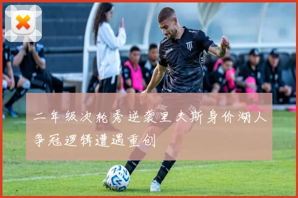 二年级次轮秀逆袭里夫斯身价湖人争冠逻辑遭遇重创