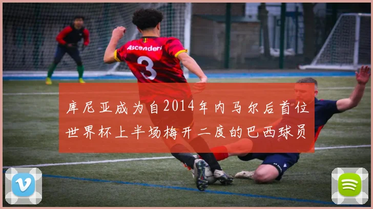 库尼亚成为自2014年内马尔后首位世界杯上半场梅开二度的巴西球员