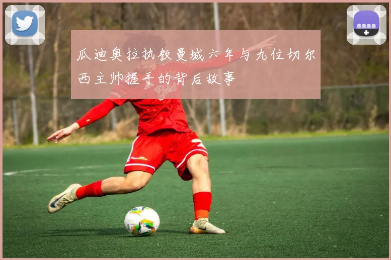 瓜迪奥拉执教曼城六年与九位切尔西主帅握手的背后故事