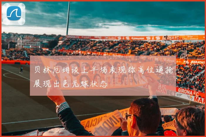 贝林厄姆谈上半场表现称高位逼抢展现出色无球状态