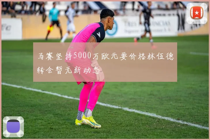 马赛坚持5000万欧元要价格林伍德转会暂无新动态