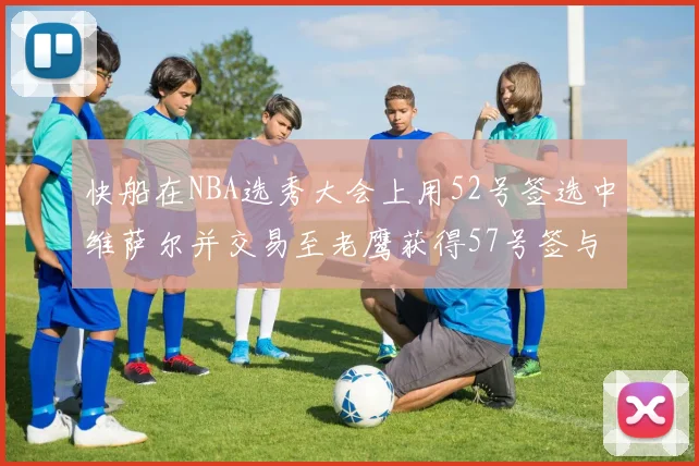 快船在NBA选秀大会上用52号签选中维萨尔并交易至老鹰获得57号签与现金补偿