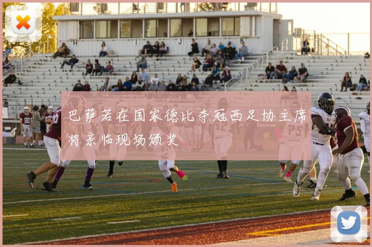 巴萨若在国家德比夺冠西足协主席将亲临现场颁奖