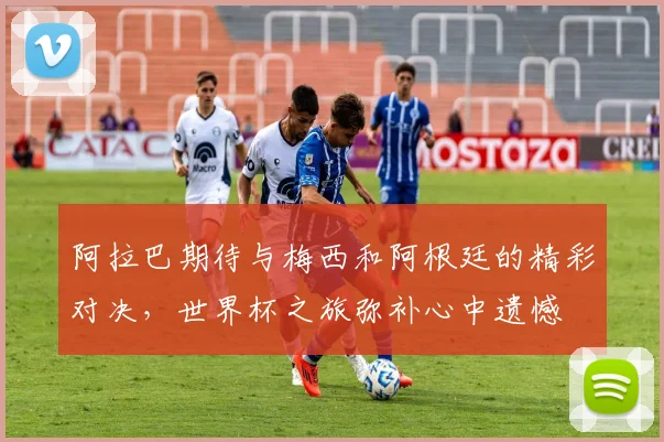 阿拉巴期待与梅西和阿根廷的精彩对决，世界杯之旅弥补心中遗憾