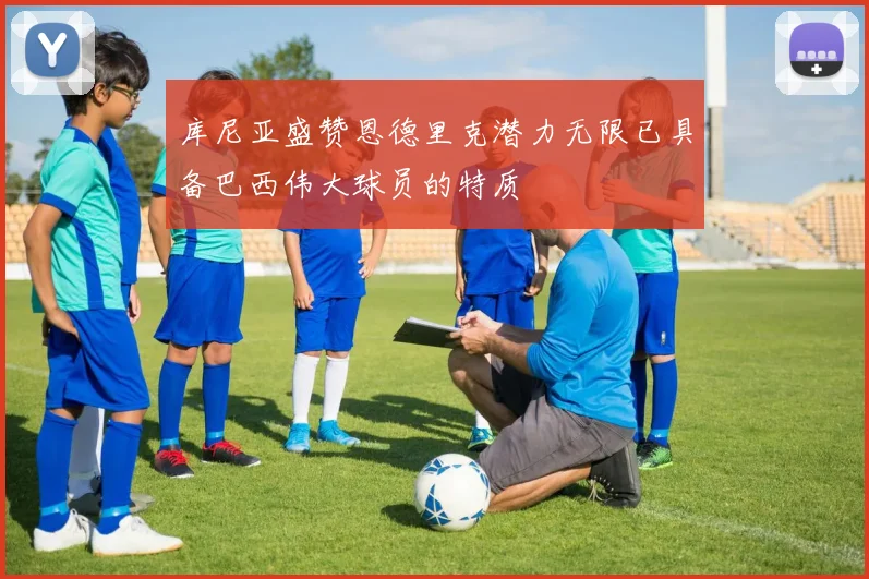 库尼亚盛赞恩德里克潜力无限已具备巴西伟大球员的特质