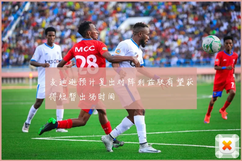 麦迪逊预计复出对阵利兹联有望获得短暂出场时间