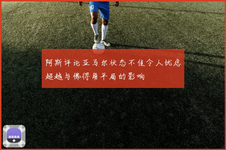 阿斯评论亚马尔状态不佳令人忧虑超越与佛得角平局的影响