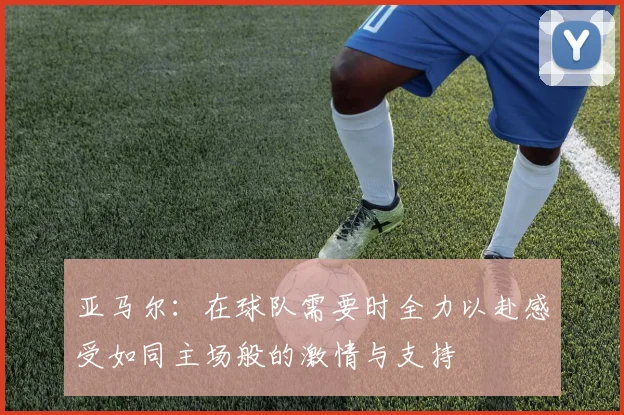 亚马尔：在球队需要时全力以赴感受如同主场般的激情与支持