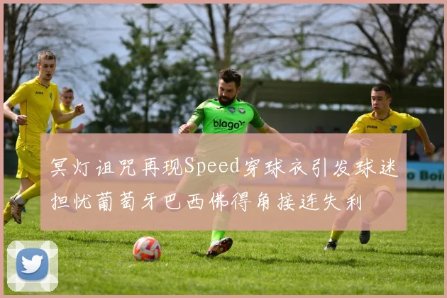 冥灯诅咒再现Speed穿球衣引发球迷担忧葡萄牙巴西佛得角接连失利