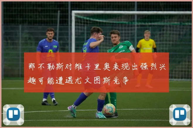 那不勒斯对维卡里奥表现出强烈兴趣可能遭遇尤文图斯竞争