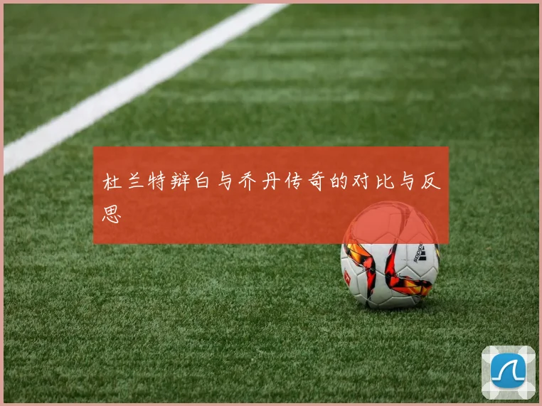 杜兰特辩白与乔丹传奇的对比与反思