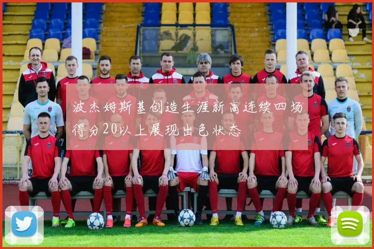 波杰姆斯基创造生涯新高连续四场得分20以上展现出色状态