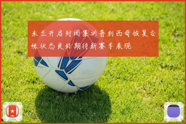 米兰开启封闭集训普利西奇恢复合练状态良好期待新赛季表现