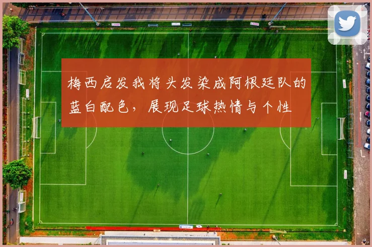 梅西启发我将头发染成阿根廷队的蓝白配色，展现足球热情与个性