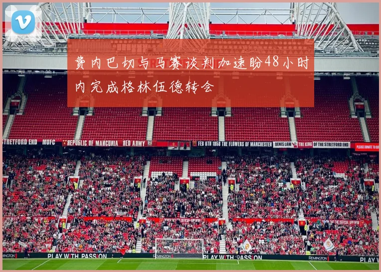 费内巴切与马赛谈判加速盼48小时内完成格林伍德转会