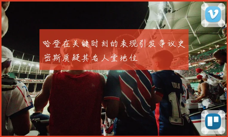 哈登在关键时刻的表现引发争议史密斯质疑其名人堂地位