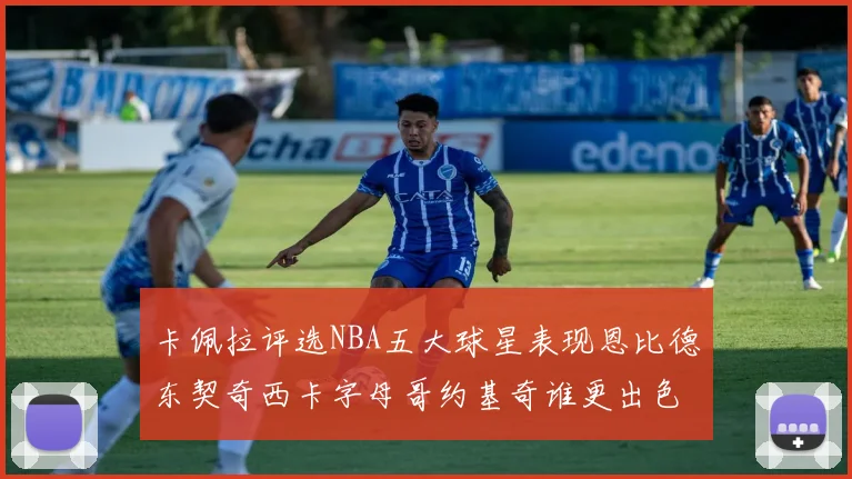 卡佩拉评选NBA五大球星表现恩比德东契奇西卡字母哥约基奇谁更出色