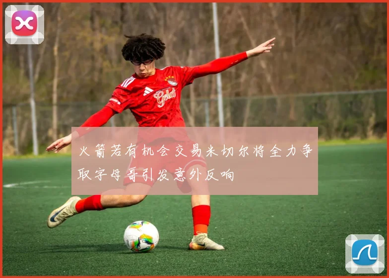 火箭若有机会交易米切尔将全力争取字母哥引发意外反响